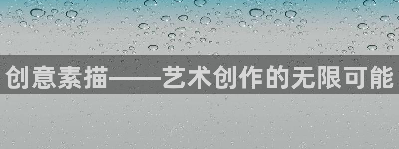 意昂4娱乐平台:创意素描——艺术创作的无限可能