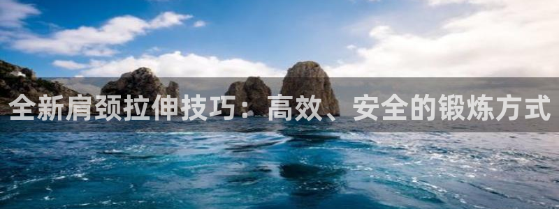 意昂体育4平台假的吗是真的吗:全新肩颈拉伸技巧:高效、安全的