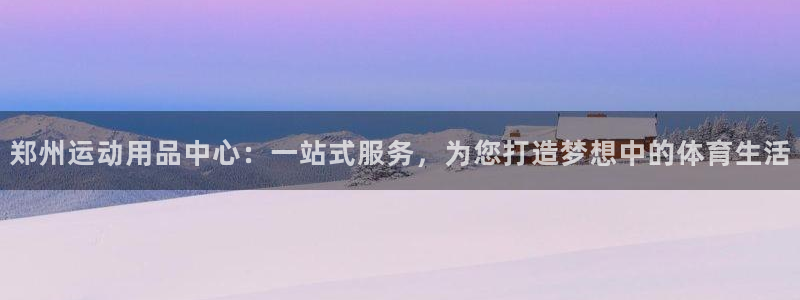 意昂4集团官网首页:郑州运动用品中心:一站式服务,为您打造梦