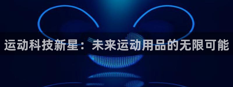 意昂4集团简介:运动科技新星:未来运动用品的无限可能
