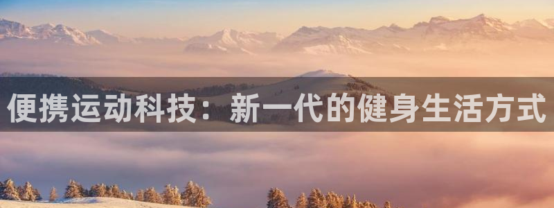 意昂体育4招商电话号码:便携运动科技:新一代的健身生活方式