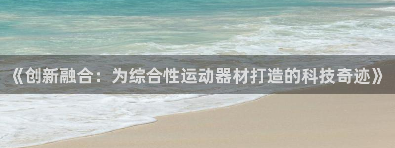 意昂体育4平台:《创新融合:为综合性运动器材打造的科技奇迹》